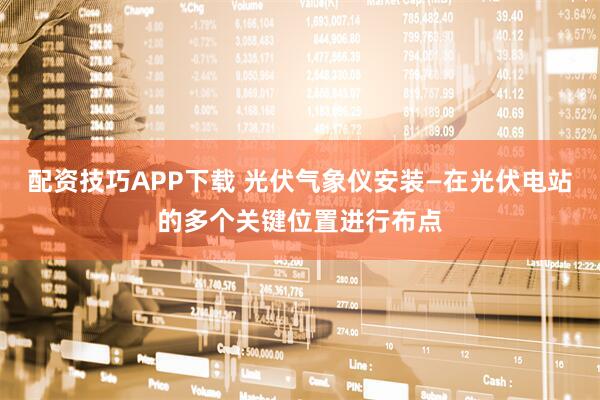 配资技巧APP下载 光伏气象仪安装—在光伏电站的多个关键位置进行布点