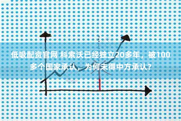 低吸配资官网 科索沃已经独立20多年，被100多个国家承认，为何未得中方承认？