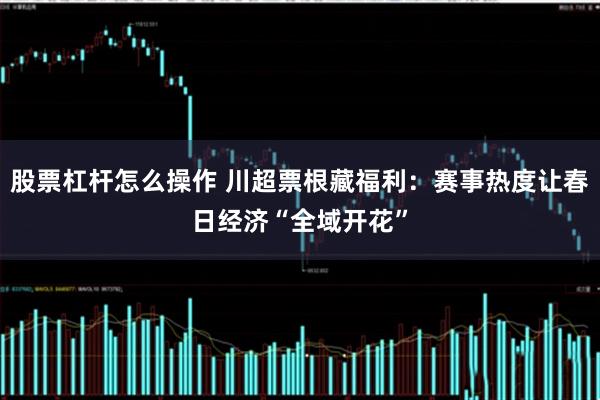 股票杠杆怎么操作 川超票根藏福利：赛事热度让春日经济“全域开花”
