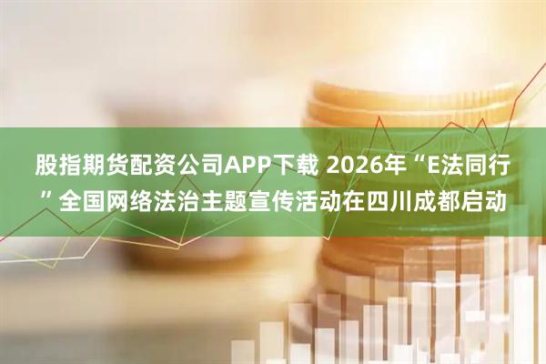 股指期货配资公司APP下载 2026年“E法同行”全国网络法治主题宣传活动在四川成都启动