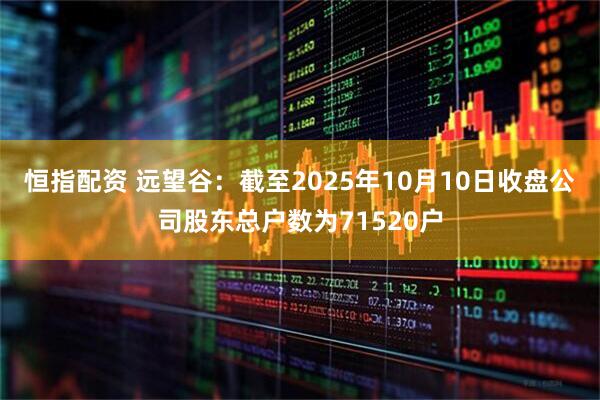 恒指配资 远望谷：截至2025年10月10日收盘公司股东总户数为71520户