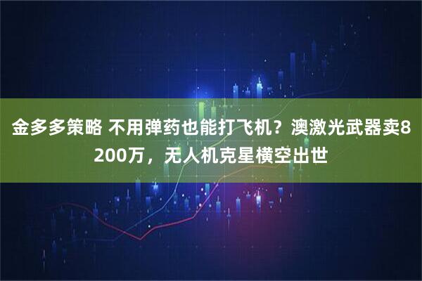 金多多策略 不用弹药也能打飞机？澳激光武器卖8200万，无人机克星横空出世