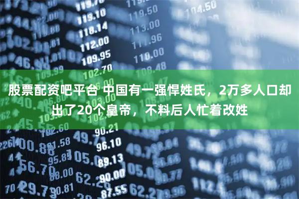 股票配资吧平台 中国有一强悍姓氏，2万多人口却出了20个皇帝，不料后人忙着改姓