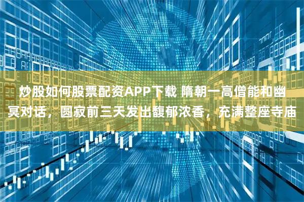 炒股如何股票配资APP下载 隋朝一高僧能和幽冥对话，圆寂前三天发出馥郁浓香，充满整座寺庙