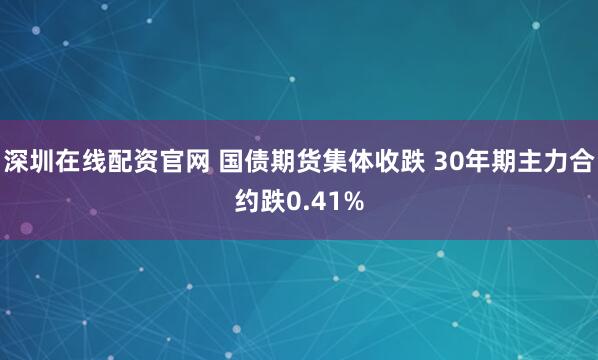 深圳在线配资官网 国债期货集体收跌 30年期主力合约跌0.41%