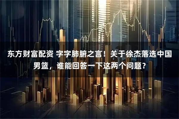 东方财富配资 字字肺腑之言！关于徐杰落选中国男篮，谁能回答一下这两个问题？