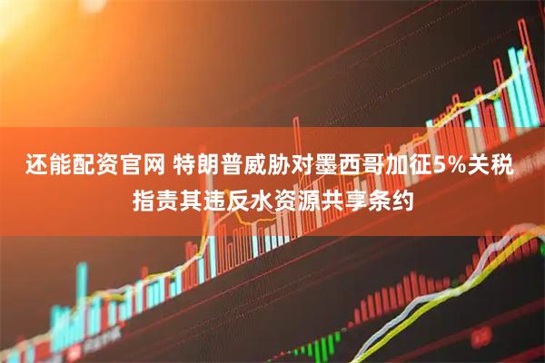还能配资官网 特朗普威胁对墨西哥加征5%关税 指责其违反水资源共享条约