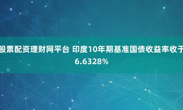 股票配资理财网平台 印度10年期基准国债收益率收于6.6328%