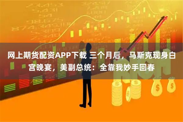 网上期货配资APP下载 三个月后，马斯克现身白宫晚宴，美副总统：全靠我妙手回春
