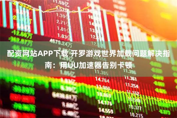配资网站APP下载 开罗游戏世界加载问题解决指南：用UU加速器告别卡顿