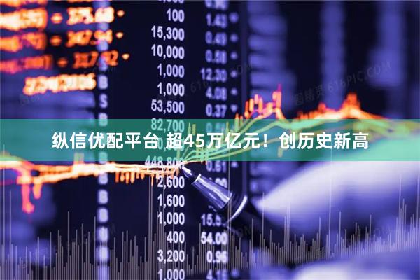 纵信优配平台 超45万亿元！创历史新高