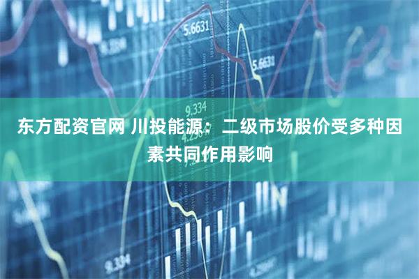 东方配资官网 川投能源：二级市场股价受多种因素共同作用影响