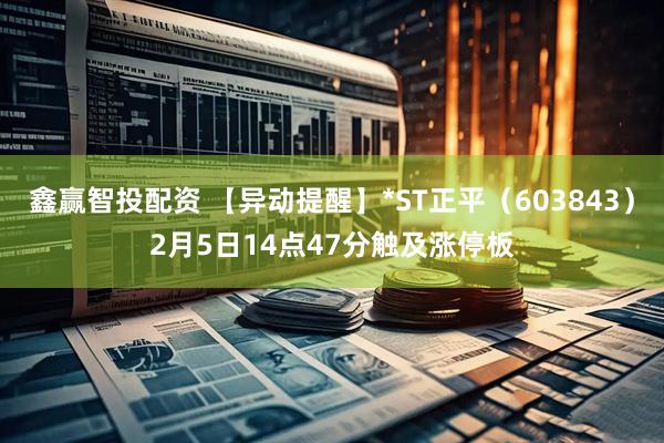 鑫赢智投配资 【异动提醒】*ST正平（603843）2月5日14点47分触及涨停板