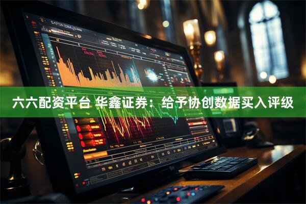 六六配资平台 华鑫证券：给予协创数据买入评级