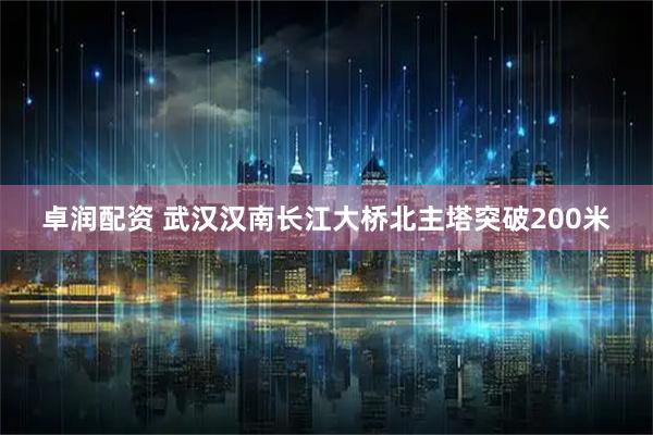 卓润配资 武汉汉南长江大桥北主塔突破200米