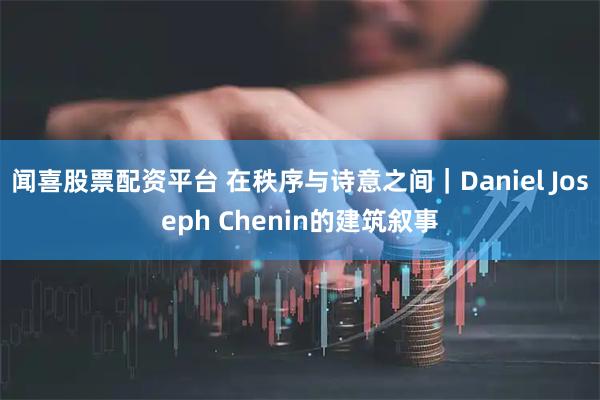 闻喜股票配资平台 在秩序与诗意之间｜Daniel Joseph Chenin的建筑叙事