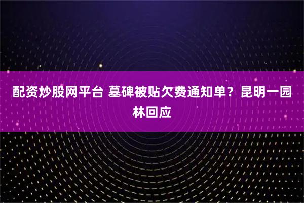 配资炒股网平台 墓碑被贴欠费通知单？昆明一园林回应