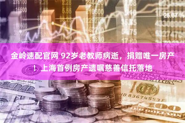 金岭速配官网 92岁老教师病逝，捐赠唯一房产！上海首例房产遗嘱慈善信托落地