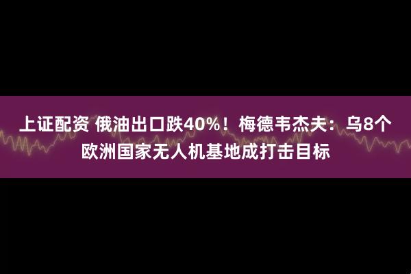 上证配资 俄油出口跌40%！梅德韦杰夫：乌8个欧洲国家无人机基地成打击目标