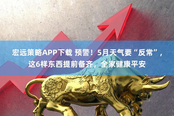 宏远策略APP下载 预警！5月天气要“反常”，这6样东西提前备齐，全家健康平安
