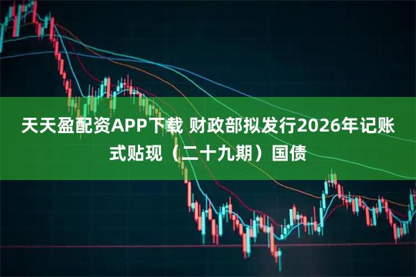 天天盈配资APP下载 财政部拟发行2026年记账式贴现（二十九期）国债
