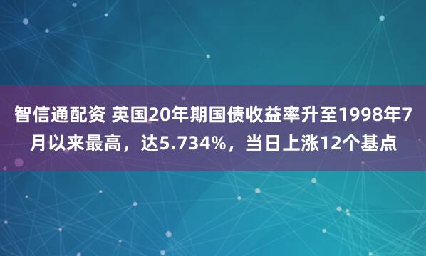 智信通配资 英国20年期国债收益率升至1998年7月以来最高，达5.734%，当日上涨12个基点